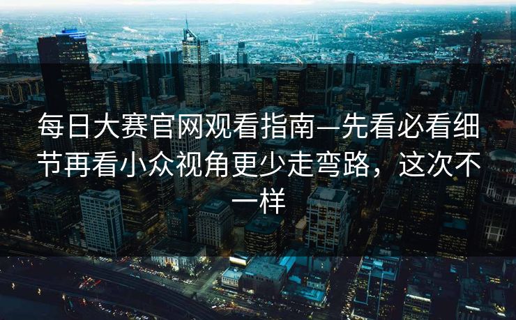 每日大赛官网观看指南—先看必看细节再看小众视角更少走弯路，这次不一样