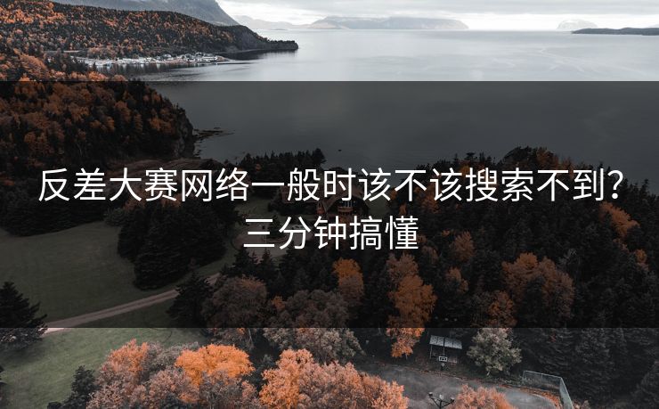 反差大赛网络一般时该不该搜索不到？三分钟搞懂