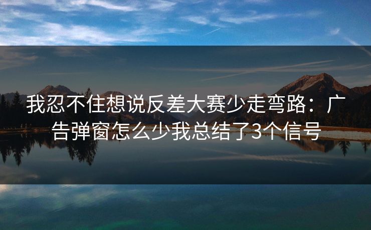 我忍不住想说反差大赛少走弯路:广告弹窗怎么少我总结了3个信号