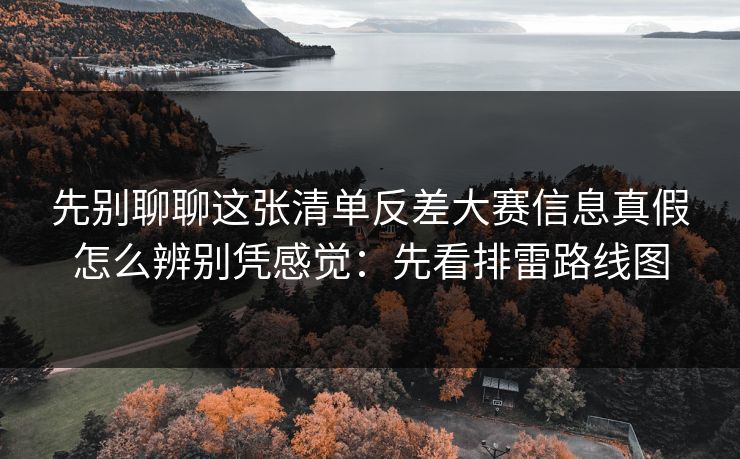 先别聊聊这张清单反差大赛信息真假怎么辨别凭感觉:先看排雷路线图