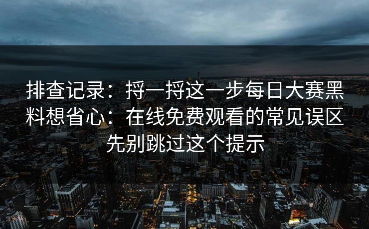 排查记录:捋一捋这一步每日大赛黑料想省心:在线免费观看的常见误区先别跳过这个提示