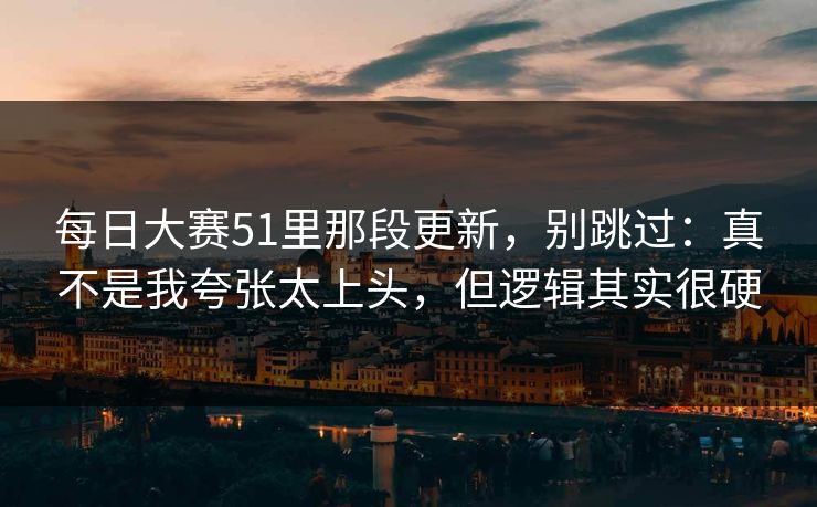 每日大赛51里那段更新,别跳过:真不是我夸张太上头,但逻辑其实很硬