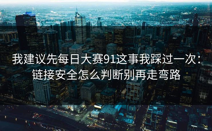 我建议先每日大赛91这事我踩过一次:链接安全怎么判断别再走弯路