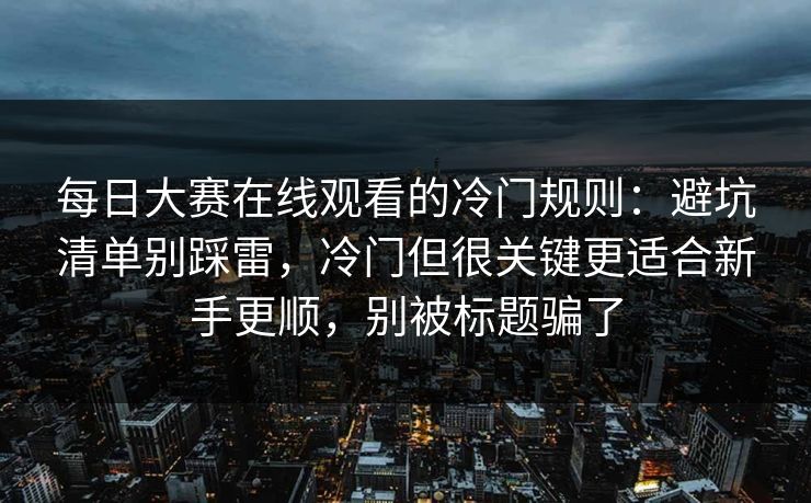 每日大赛在线观看的冷门规则:避坑清单别踩雷,冷门但很关键更适合新手更顺,别被标题骗了