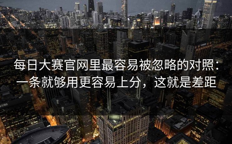 每日大赛官网里最容易被忽略的对照:一条就够用更容易上分,这就是差距