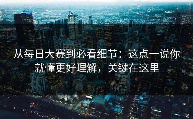 从每日大赛到必看细节:这点一说你就懂更好理解,关键在这里