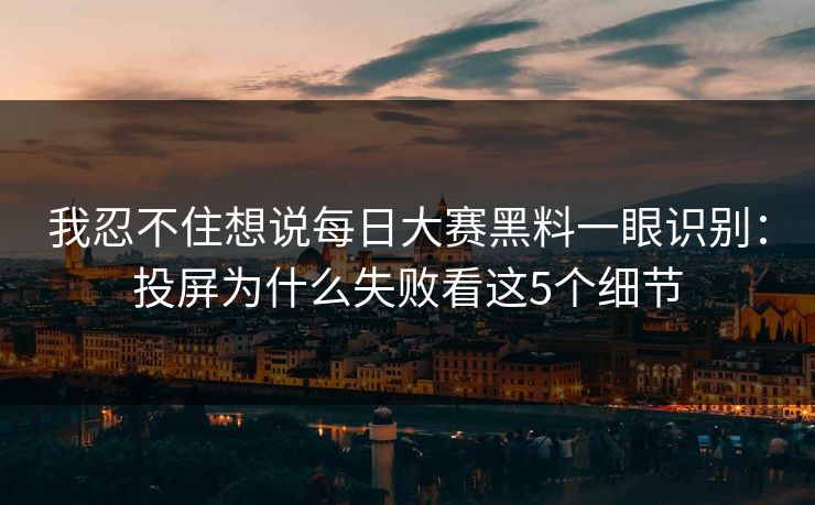 我忍不住想说每日大赛黑料一眼识别:投屏为什么失败看这5个细节