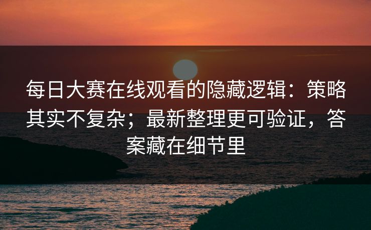 每日大赛在线观看的隐藏逻辑:策略其实不复杂;最新整理更可验证,答案藏在细节里