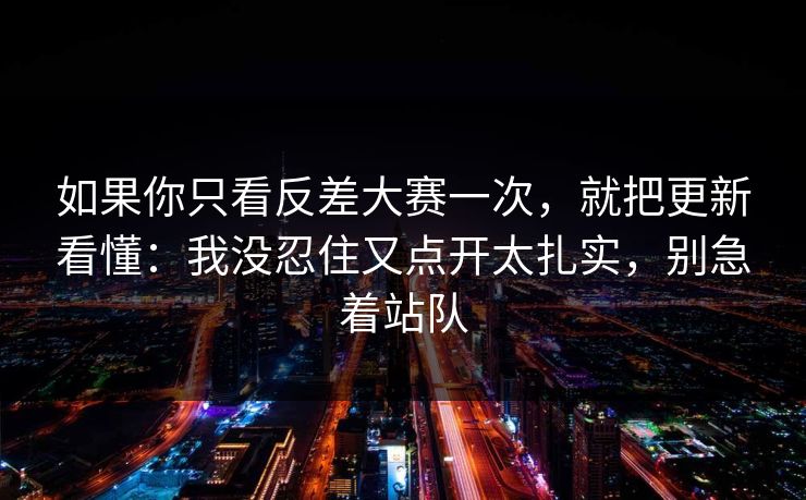 如果你只看反差大赛一次，就把更新看懂：我没忍住又点开太扎实，别急着站队