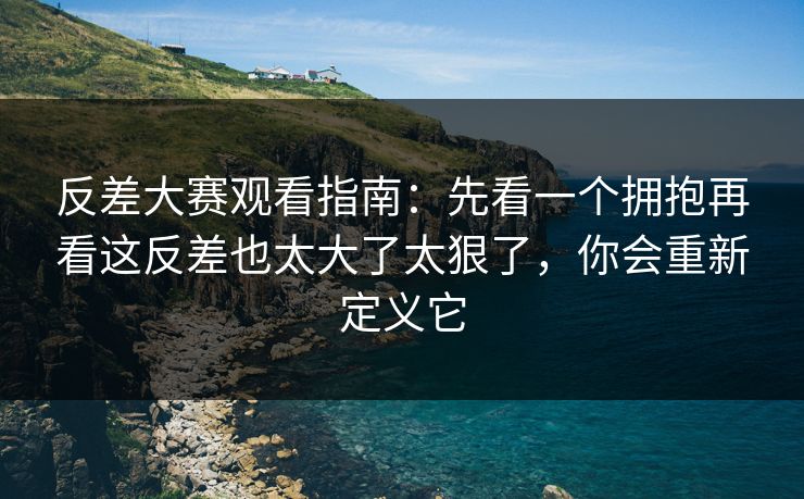反差大赛观看指南:先看一个拥抱再看这反差也太大了太狠了,你会重新定义它