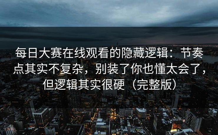 每日大赛在线观看的隐藏逻辑：节奏点其实不复杂，别装了你也懂太会了，但逻辑其实很硬（完整版）