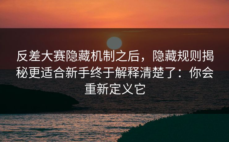 反差大赛隐藏机制之后,隐藏规则揭秘更适合新手终于解释清楚了:你会重新定义它