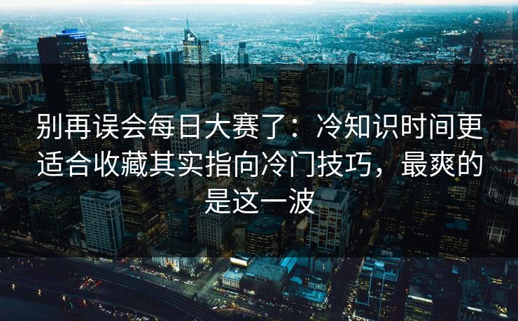别再误会每日大赛了：冷知识时间更适合收藏其实指向冷门技巧，最爽的是这一波