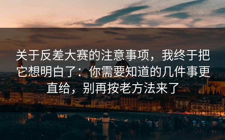 关于反差大赛的注意事项,我终于把它想明白了:你需要知道的几件事更直给,别再按老方法来了