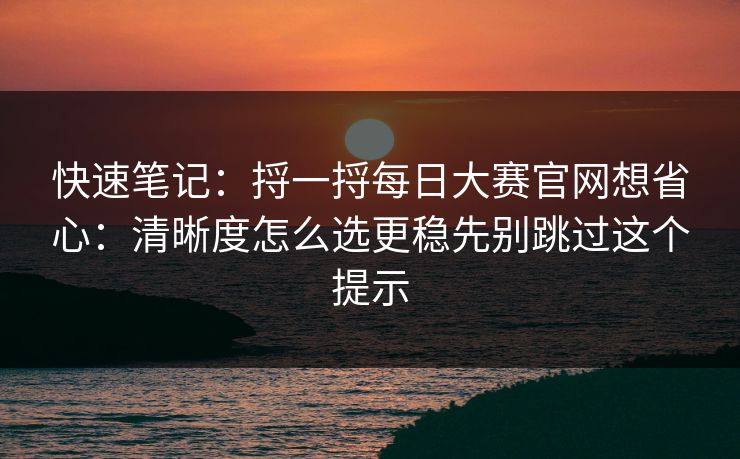快速笔记：捋一捋每日大赛官网想省心：清晰度怎么选更稳先别跳过这个提示