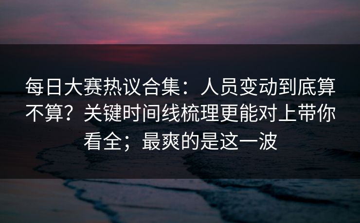 每日大赛热议合集:人员变动到底算不算?关键时间线梳理更能对上带你看全;最爽的是这一波