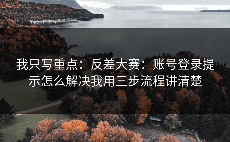 我只写重点:反差大赛:账号登录提示怎么解决我用三步流程讲清楚